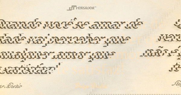 Quando você se amar de verdade vai perceber que não é qualquer amor que te satisfaz!... Frase de Deize Rocha.