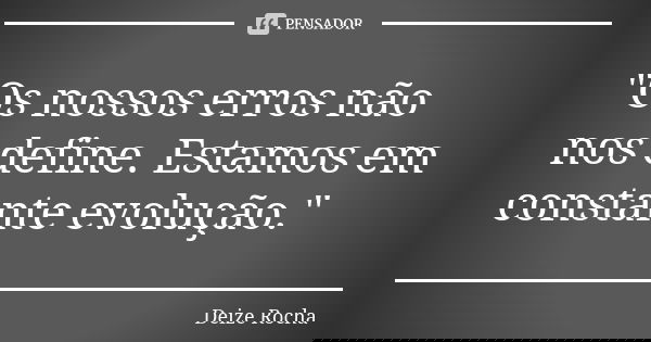 "Os nossos erros não nos define. Estamos em constante evolução."... Frase de Deize Rocha.