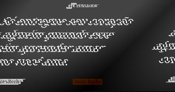 Só entregue seu coração a alguém quando esse alguém aprender amar como você ama.... Frase de Deize Rocha.