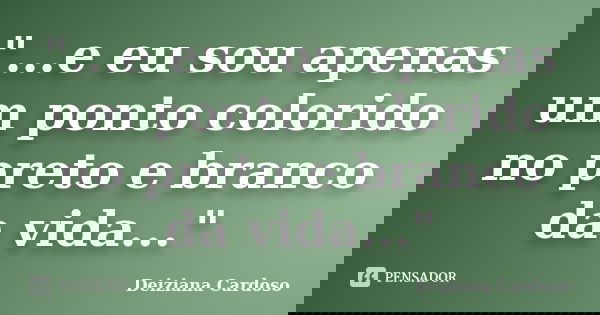 "...e eu sou apenas um ponto colorido no preto e branco da vida..."... Frase de Deiziana Cardoso.