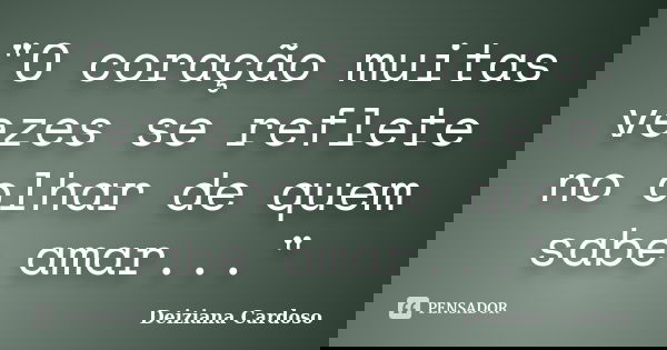 "O coração muitas vezes se reflete no olhar de quem sabe amar..."... Frase de Deiziana Cardoso.