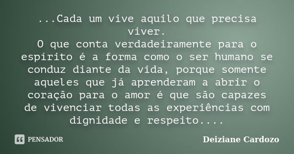 ...Cada um vive aquilo que precisa viver. O que conta verdadeiramente para o espírito é a forma como o ser humano se conduz diante da vida, porque somente aquel... Frase de Deiziane Cardozo.