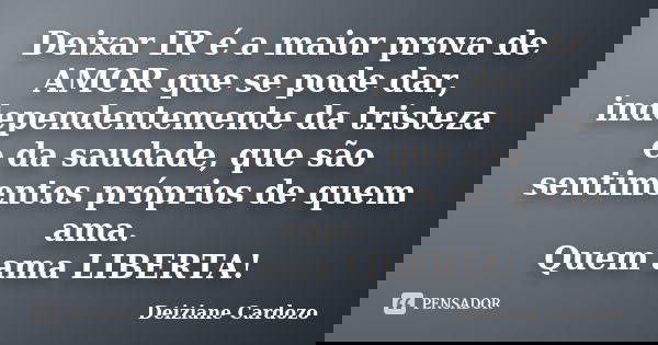Deixar IR é a maior prova de AMOR que se pode dar, independentemente da tristeza e da saudade, que são sentimentos próprios de quem ama. Quem ama LIBERTA!... Frase de Deiziane Cardozo.