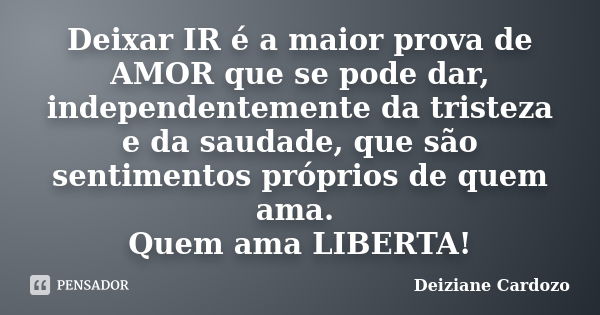 Deixar IR é a maior prova de AMOR que se pode dar, independentemente da tristeza e da saudade, que são sentimentos próprios de quem ama. Quem ama LIBERTA!... Frase de Deiziane Cardozo.