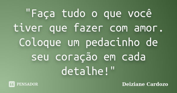 "Faça tudo o que você tiver que fazer com amor. Coloque um pedacinho de seu coração em cada detalhe!"... Frase de Deiziane Cardozo.