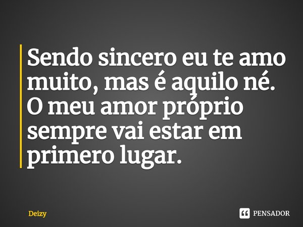 Sendo sincero eu te amo muito, mas é aquilo né.
O meu amor próprio sempre vai estar em primero lugar.⁠... Frase de Deizy.