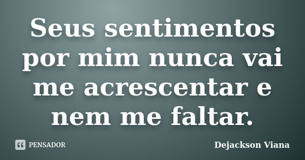 Seus sentimentos por mim nunca vai me acrescentar e nem me faltar.... Frase de Dejackson Viana.