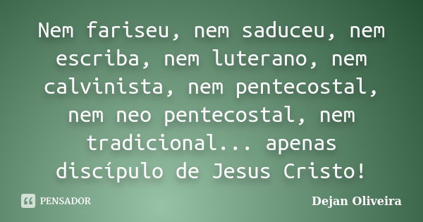 Nem fariseu, nem saduceu, nem escriba, nem luterano, nem calvinista, nem pentecostal, nem neo pentecostal, nem tradicional... apenas discípulo de Jesus Cristo!... Frase de Dejan Oliveira.