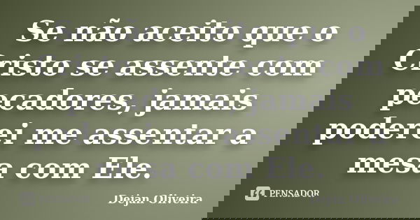 Se não aceito que o Cristo se assente com pecadores, jamais poderei me assentar a mesa com Ele.... Frase de Dejan Oliveira.