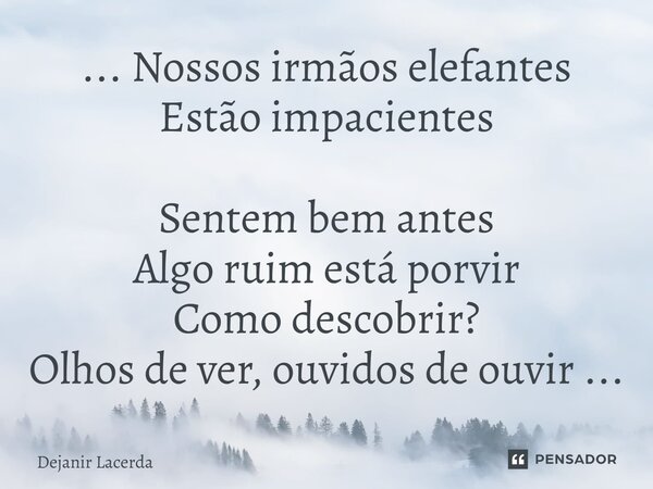 ⁠... Nossos irmãos elefantes Estão impacientes Sentem bem antes Algo ruim está porvir Como descobrir? Olhos de ver, ouvidos de ouvir ...... Frase de Dejanir Lacerda.