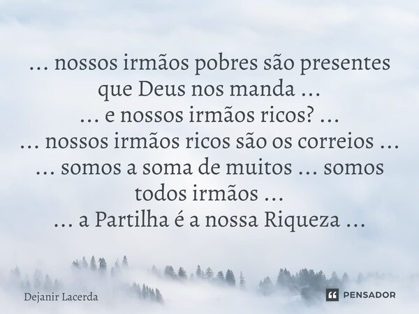 ⁠... nossos irmãos pobres são presentes que Deus nos manda ... ... e nossos irmãos ricos? ... ... nossos irmãos ricos são os correios ... ... somos a soma de mu... Frase de Dejanir Lacerda.