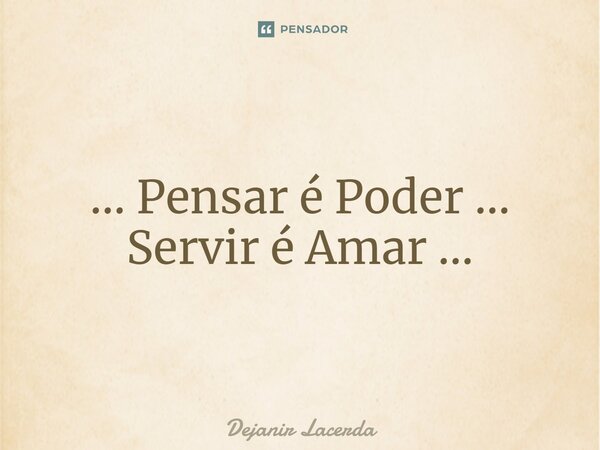 ⁠... Pensar é Poder ... Servir é Amar ...... Frase de Dejanir Lacerda.