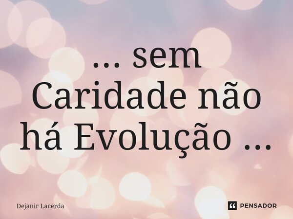 ⁠... sem Caridade não há Evolução ...... Frase de Dejanir Lacerda.