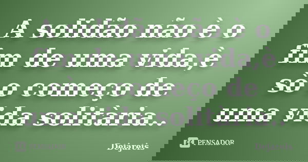 A solidão não è o fim de uma vida,è sò o começo de uma vida solitària..... Frase de Dejareis.
