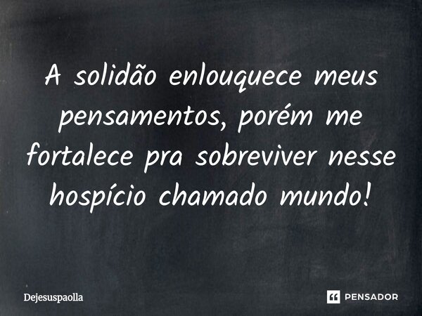 ⁠A solidão enlouquece meus pensamentos, porém me fortalece pra sobreviver nesse hospício chamado mundo!... Frase de Dejesuspaolla.