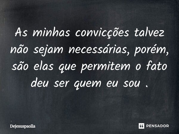 As ⁠minhas convicções talvez não sejam necessárias, porém, são elas que permitem o fato deu ser quem eu sou.... Frase de Dejesuspaolla.