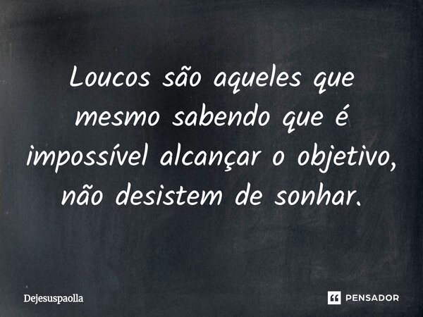 ⁠Loucos são aqueles que mesmo sabendo que é impossível alcançar o objetivo, não desistem de sonhar.... Frase de Dejesuspaolla.