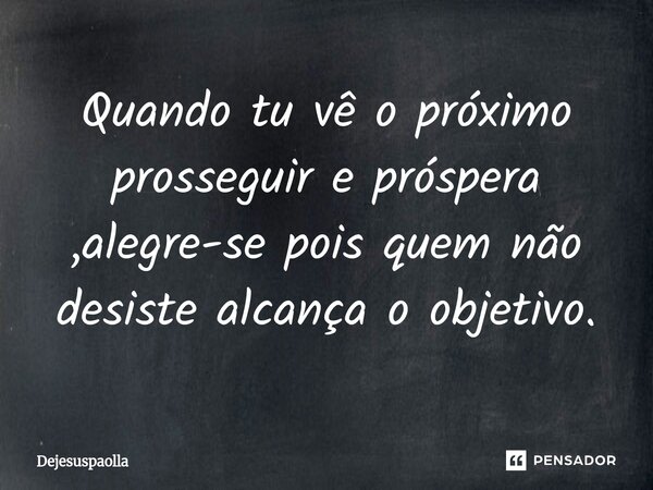 ⁠Quando tu vê o próximo prosseguir e próspera ,alegre-se pois quem não desiste alcança o objetivo.... Frase de Dejesuspaolla.