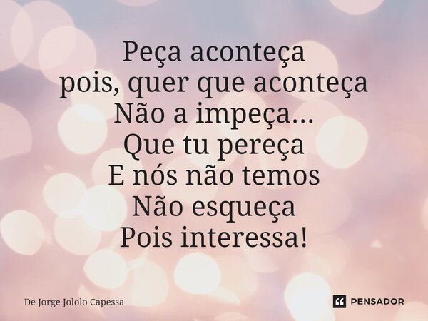 ⁠Peça aconteça pois, quer que aconteça Não a impeça... Que tu pereça E nós não temos Não esqueça Pois interessa!... Frase de De Jorge Jololo Capessa.