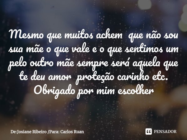 Mesmo que muitos achem que não sou sua mãe o que vale e o que sentimos um pelo outro mãe sempre será aquela que te deu amor proteção carinho etc.
Obrigado por m... Frase de De:Josiane Ribeiro Para: Carlos Ruan.