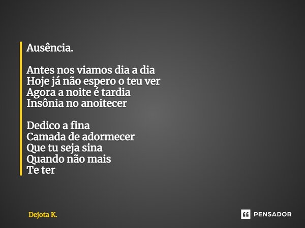 ⁠Ausência. Antes nos viamos dia a dia Hoje já não espero o teu ver Agora a noite é tardia Insônia no anoitecer Dedico a fina Camada de adormecer Que tu seja sin... Frase de Dejota K..