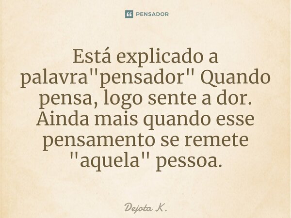 Está explicado a palavra "pensador" Quando pensa, logo sente a dor.⁠ Ainda mais quando esse pensamento se remete "aquela" pessoa.... Frase de Dejota K..