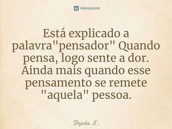 Está explicado a palavra "pensador" Quando pensa, logo sente a dor.⁠ Ainda mais quando esse pensamento se remete "aquela" pessoa.... Frase de Dejota K..