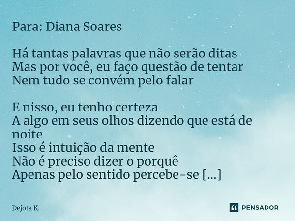 Para: Diana Soares Há tantas palavras que não serão ditas Mas por você, eu faço questão de tentar Nem tudo se convém pelo falar E nisso, eu tenho certeza A algo... Frase de Dejota K..