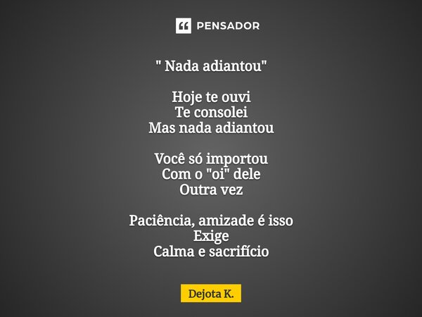 ⁠" Nada adiantou " Hoje te ouvi Te consolei Mas nada adiantou Você só importou Com o "oi" dele Outra vez Paciência, amizade é isso Exige Cal... Frase de Dejota K..