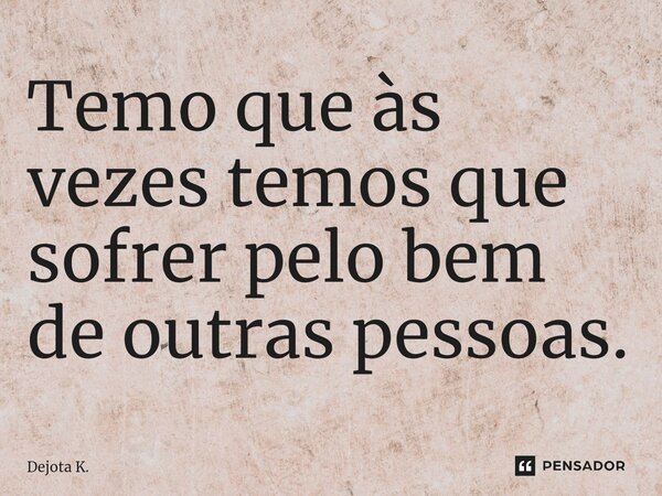 ⁠Temo que às vezes temos que sofrer pelo bem de outras pessoas.... Frase de Dejota K..