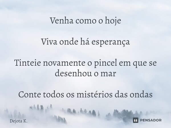 ⁠Venha como o hoje Viva onde há esperança Tinteie novamente o pincel em que se desenhou o mar Conte todos os mistérios das ondas... Frase de Dejota K..