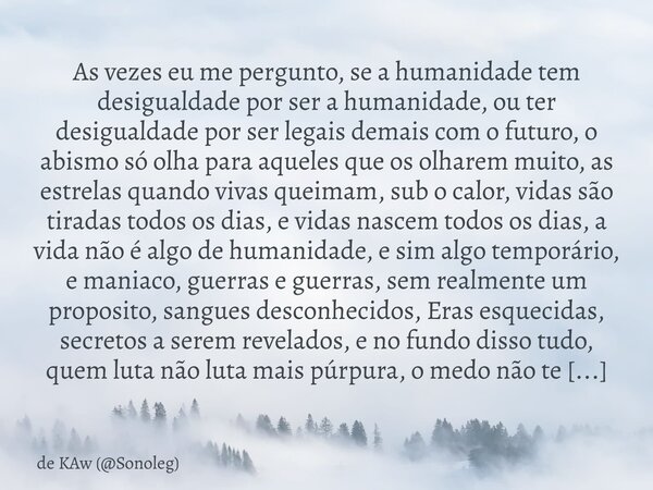 As vezes eu me pergunto, se a humanidade tem desigualdade por ser a humanidade, ou ter desigualdade por ser legais demais com o futuro, o abismo só olha para aq... Frase de de KAw (Sonoleg).