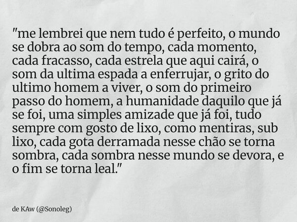 "me lembrei que nem tudo é perfeito, o mundo se dobra ao som do tempo, cada momento, cada fracasso, cada estrela que aqui cairá, o som da ultima espada a e... Frase de de KAw (Sonoleg).