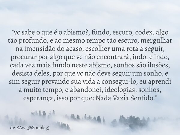 "vc sabe o que é o abismo?, fundo, escuro, codex, algo tão profundo, e ao mesmo tempo tão escuro, mergulhar na imensidão do acaso, escolher uma rota a segu... Frase de de KAw (Sonoleg).