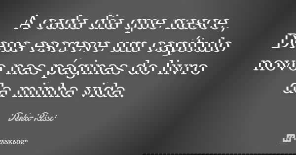 A cada dia que nasce, Deus escreve um capítulo novo nas páginas do livro da minha vida.... Frase de Deka Rissi.