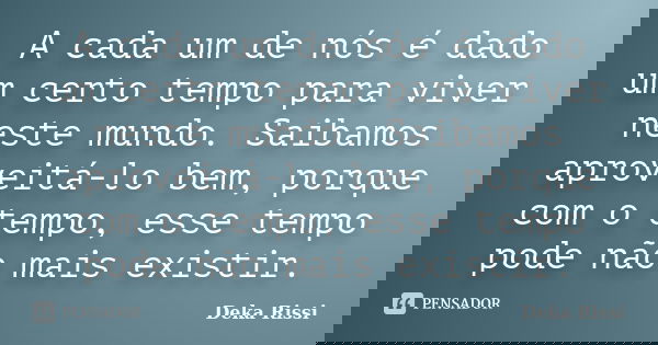 A cada um de nós é dado um certo tempo para viver neste mundo. Saibamos aproveitá-lo bem, porque com o tempo, esse tempo pode não mais existir.... Frase de Deka Rissi.