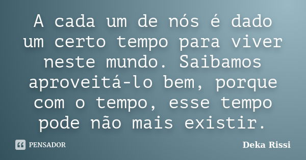 A cada um de nós é dado um certo tempo para viver neste mundo. Saibamos aproveitá-lo bem, porque com o tempo, esse tempo pode não mais existir.... Frase de Deka Rissi.