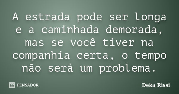 A estrada pode ser longa e a caminhada demorada, mas se você tiver na companhia certa, o tempo não será um problema.... Frase de Deka Rissi.