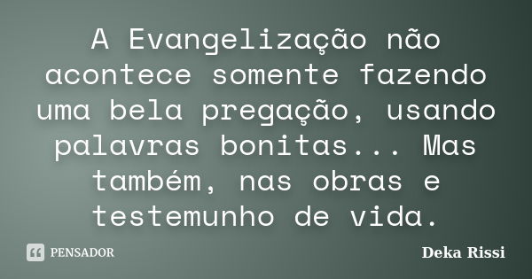 A Evangelização não acontece somente fazendo uma bela pregação, usando palavras bonitas... Mas também, nas obras e testemunho de vida.... Frase de Deka Rissi.