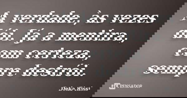 A verdade, às vezes dói. Já a mentira, com certeza, sempre destrói.... Frase de Deka Rissi.