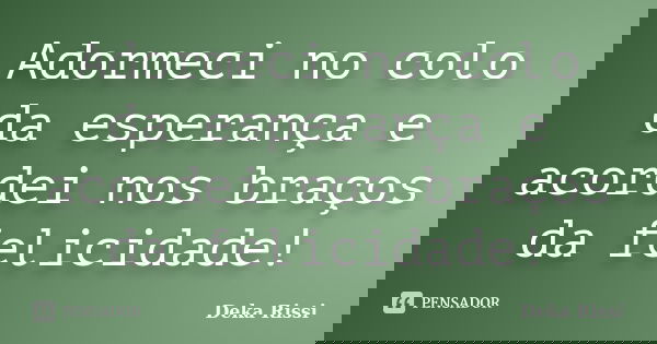 Adormeci no colo da esperança e acordei nos braços da felicidade!... Frase de Deka Rissi.