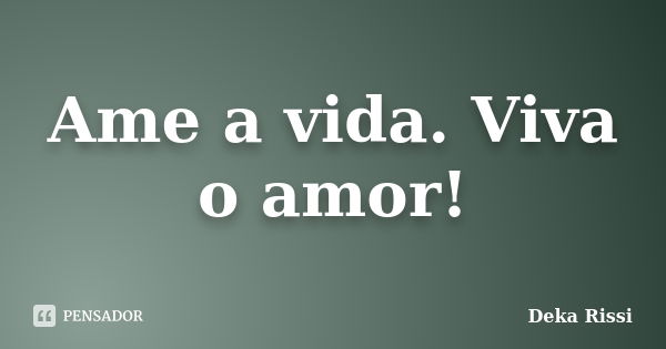 Ame a vida. Viva o amor!... Frase de Deka Rissi.