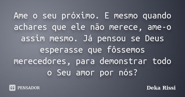 Ame o seu próximo. E mesmo quando achares que ele não merece, ame-o assim mesmo. Já pensou se Deus esperasse que fôssemos merecedores, para demonstrar todo o Se... Frase de Deka Rissi.