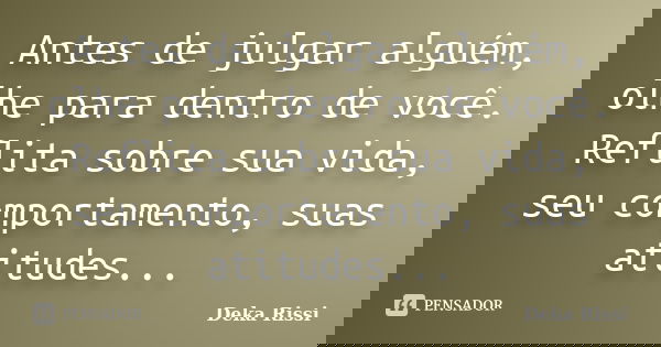 Antes de julgar alguém, olhe para dentro de você. Reflita sobre sua vida, seu comportamento, suas atitudes...... Frase de Deka Rissi.
