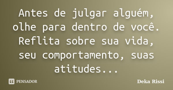 Antes de julgar alguém, olhe para dentro de você. Reflita sobre sua vida, seu comportamento, suas atitudes...... Frase de Deka Rissi.