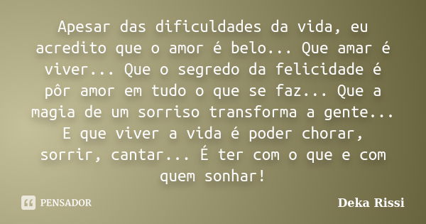 Apesar das dificuldades da vida, eu acredito que o amor é belo... Que amar é viver... Que o segredo da felicidade é pôr amor em tudo o que se faz... Que a magia... Frase de Deka Rissi.