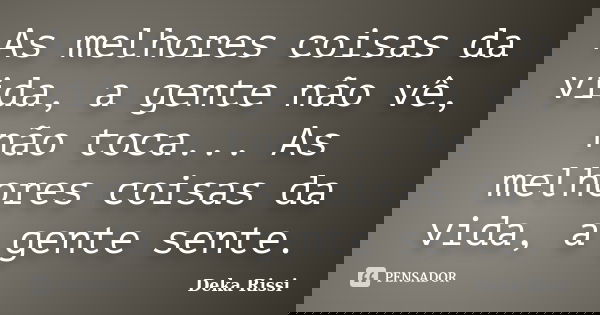 As melhores coisas da vida, a gente não vê, não toca... As melhores coisas da vida, a gente sente.... Frase de Deka Rissi.