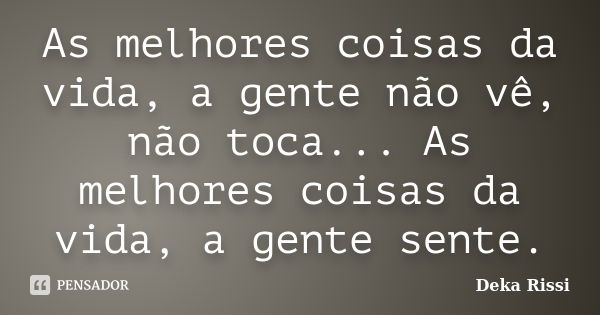 As melhores coisas da vida, a gente não vê, não toca... As melhores coisas da vida, a gente sente.... Frase de Deka Rissi.