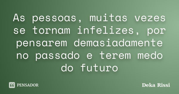 As pessoas, muitas vezes se tornam infelizes, por pensarem demasiadamente no passado e terem medo do futuro... Frase de Deka Rissi.