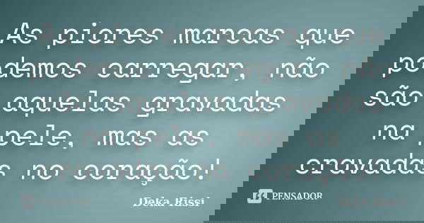 As piores marcas que podemos carregar, não são aquelas gravadas na pele, mas as cravadas no coração!... Frase de Deka Rissi.